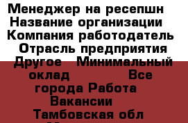 Менеджер на ресепшн › Название организации ­ Компания-работодатель › Отрасль предприятия ­ Другое › Минимальный оклад ­ 18 000 - Все города Работа » Вакансии   . Тамбовская обл.,Моршанск г.